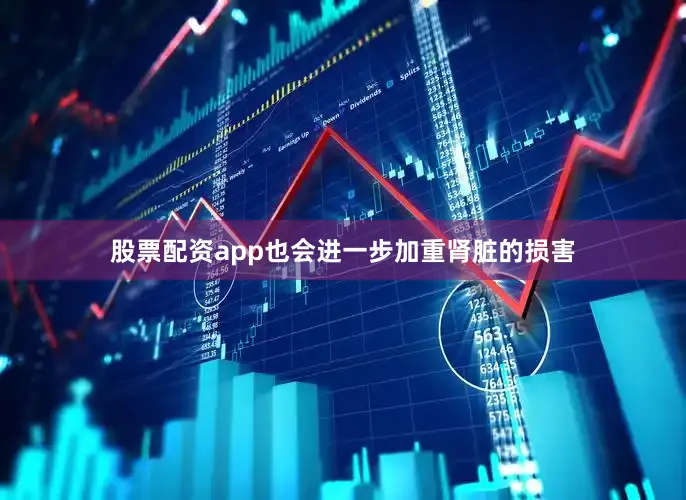 股票配资app也会进一步加重肾脏的损害