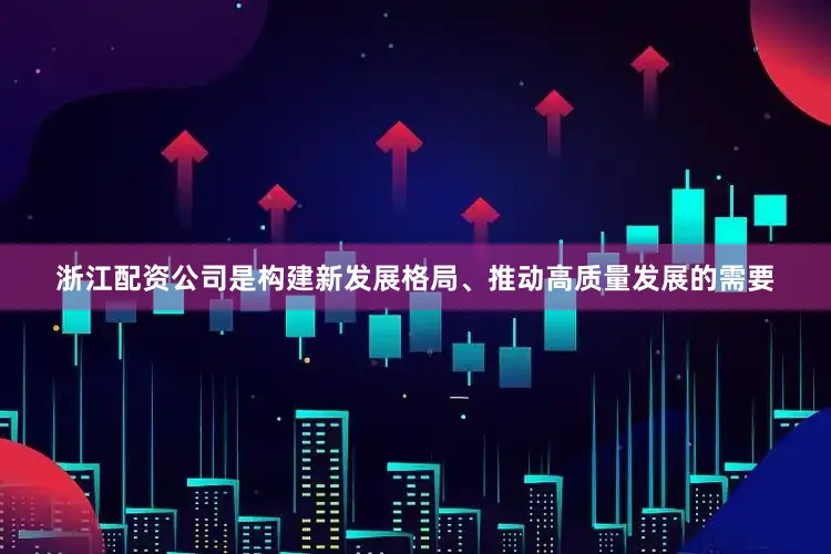 浙江配资公司是构建新发展格局、推动高质量发展的需要