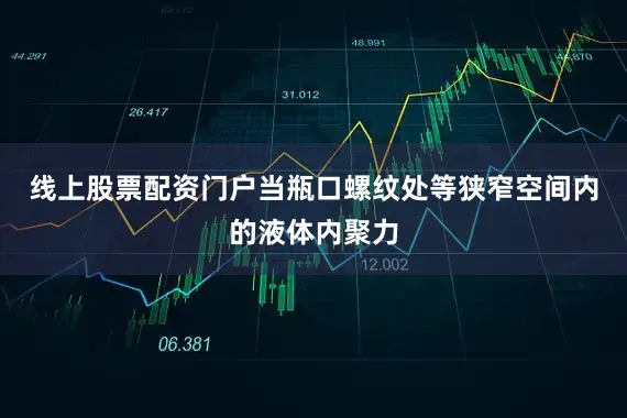 线上股票配资门户当瓶口螺纹处等狭窄空间内的液体内聚力