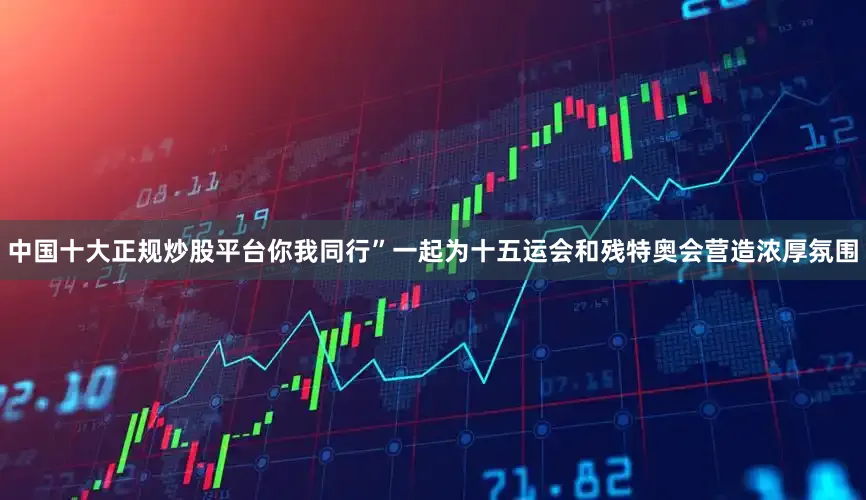 中国十大正规炒股平台你我同行”一起为十五运会和残特奥会营造浓厚氛围