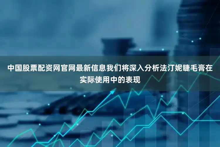 中国股票配资网官网最新信息我们将深入分析法汀妮睫毛膏在实际使用中的表现