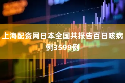 上海配资网日本全国共报告百日咳病例3599例