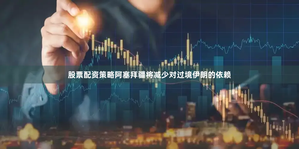 股票配资策略阿塞拜疆将减少对过境伊朗的依赖