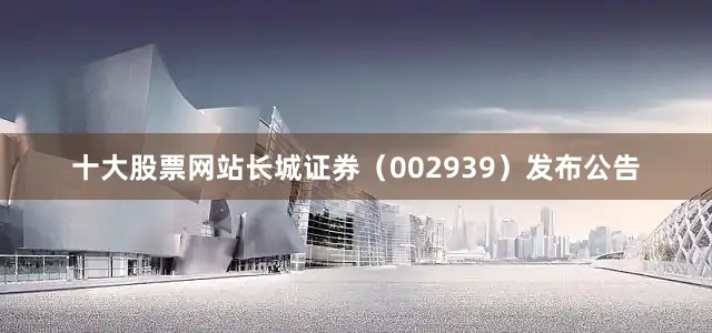 十大股票网站长城证券（002939）发布公告