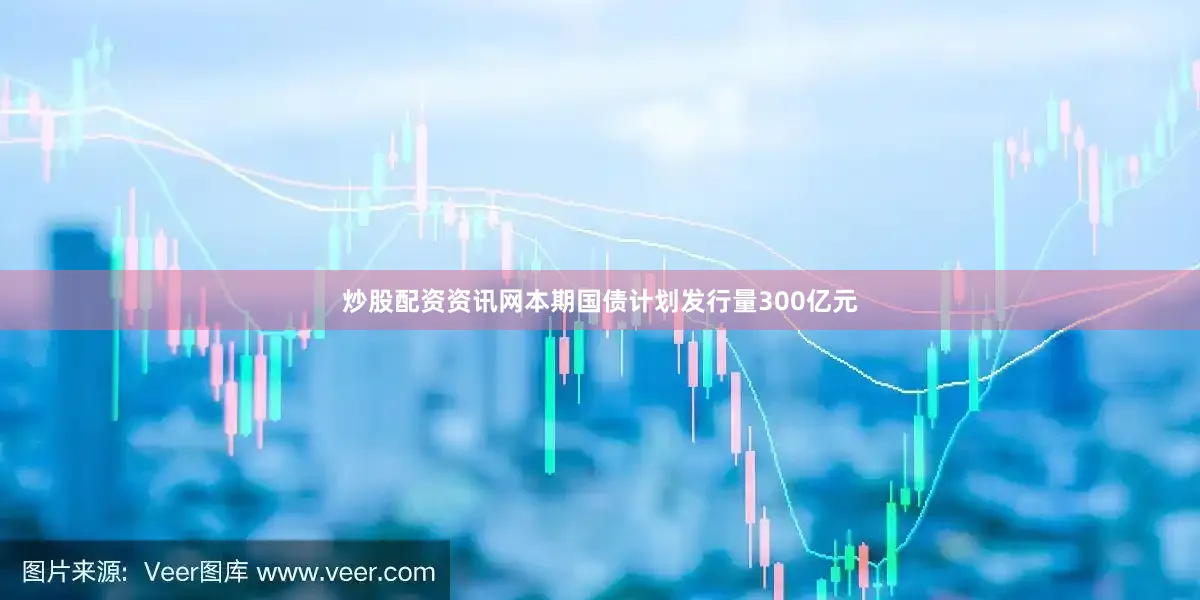 炒股配资资讯网本期国债计划发行量300亿元