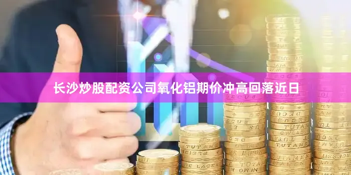 长沙炒股配资公司氧化铝期价冲高回落　　近日