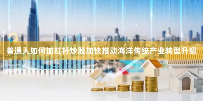 普通人如何加杠杆炒股加快推动海洋传统产业转型升级