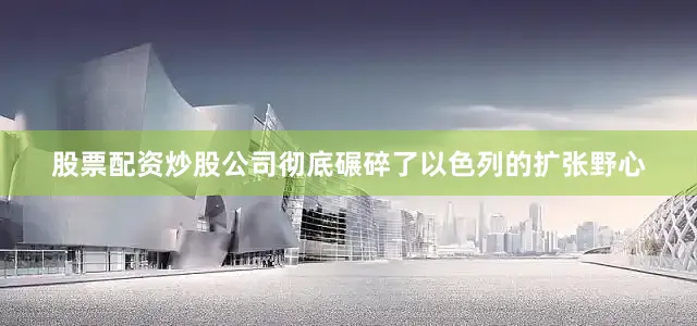 股票配资炒股公司彻底碾碎了以色列的扩张野心