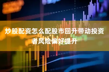 炒股配资怎么配股市回升带动投资者风险偏好提升