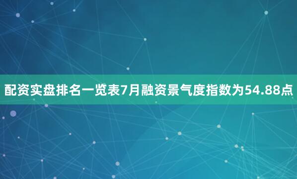 配资实盘排名一览表7月融资景气度指数为54.88点