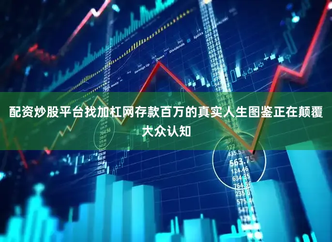 配资炒股平台找加杠网存款百万的真实人生图鉴正在颠覆大众认知