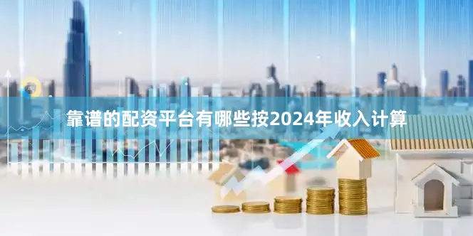 靠谱的配资平台有哪些按2024年收入计算