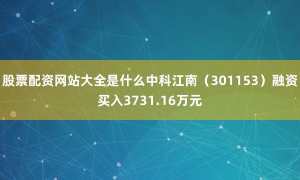 股票配资网站大全是什么中科江南（301153）融资买入3731.16万元