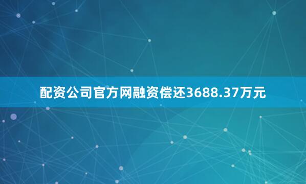 配资公司官方网融资偿还3688.37万元