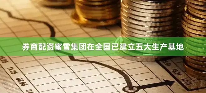 券商配资蜜雪集团在全国已建立五大生产基地
