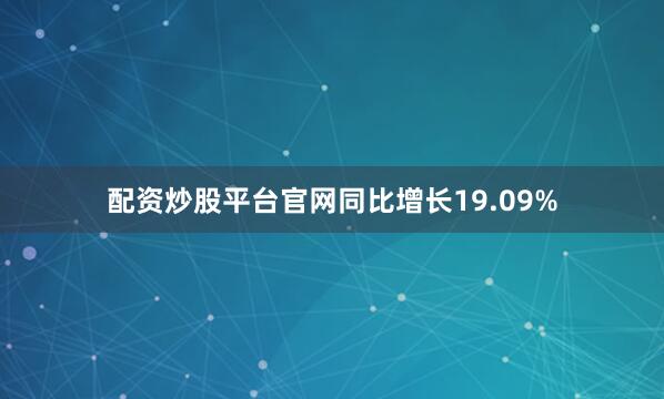 配资炒股平台官网同比增长19.09%