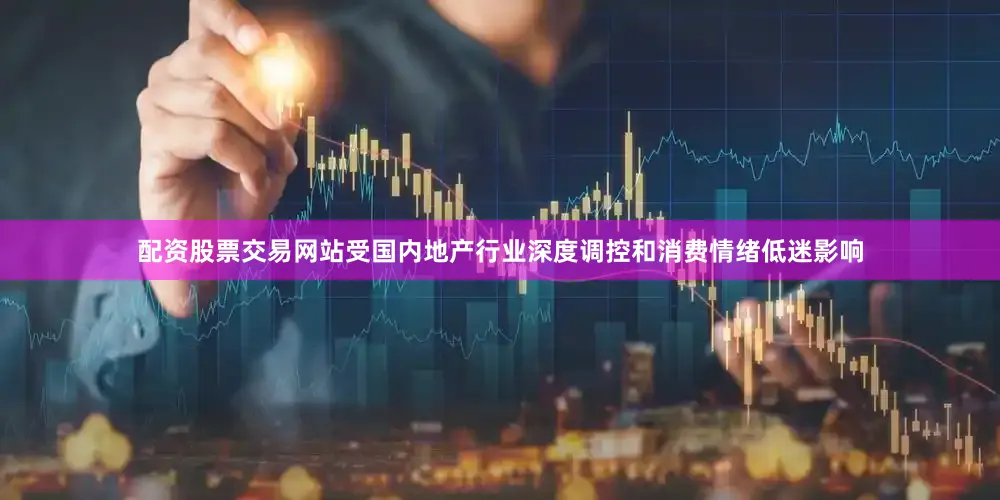 配资股票交易网站受国内地产行业深度调控和消费情绪低迷影响