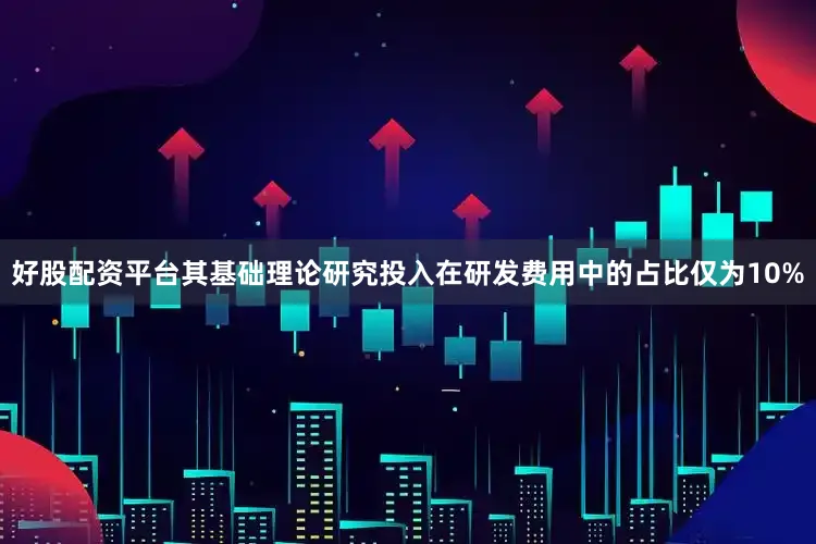 好股配资平台其基础理论研究投入在研发费用中的占比仅为10%
