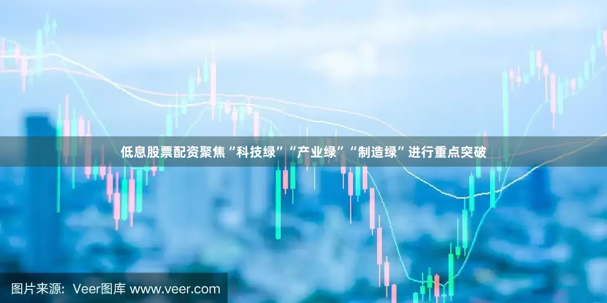 低息股票配资聚焦“科技绿”“产业绿”“制造绿”进行重点突破