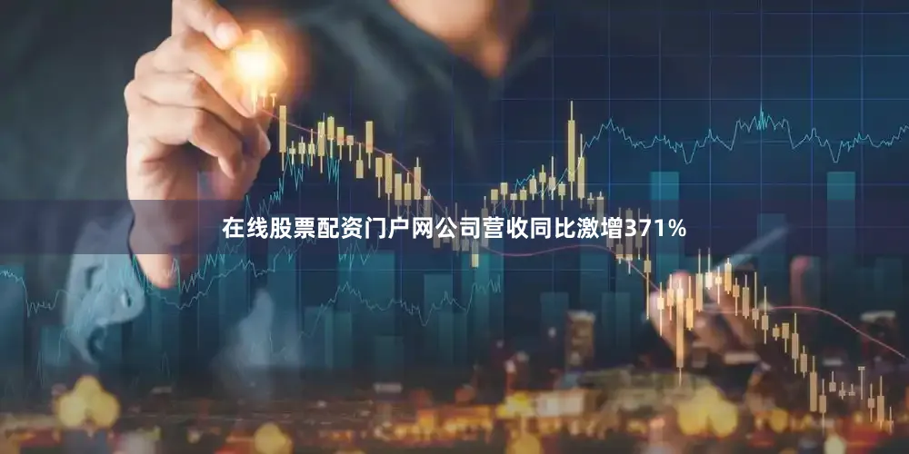 在线股票配资门户网公司营收同比激增371%
