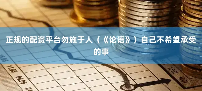 正规的配资平台勿施于人（《论语》）自己不希望承受的事