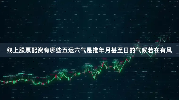 线上股票配资有哪些五运六气是推年月甚至日的气候若在有风