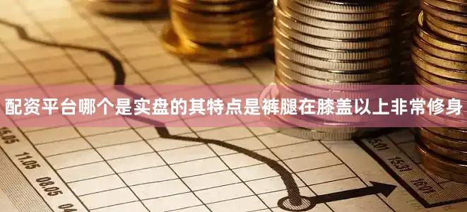 配资平台哪个是实盘的其特点是裤腿在膝盖以上非常修身