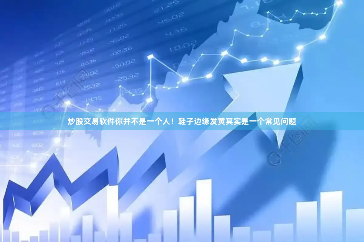 炒股交易软件你并不是一个人！鞋子边缘发黄其实是一个常见问题