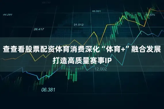查查看股票配资体育消费深化“体育+”融合发展打造高质量赛事IP