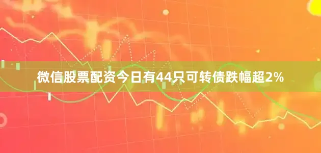 微信股票配资今日有44只可转债跌幅超2%
