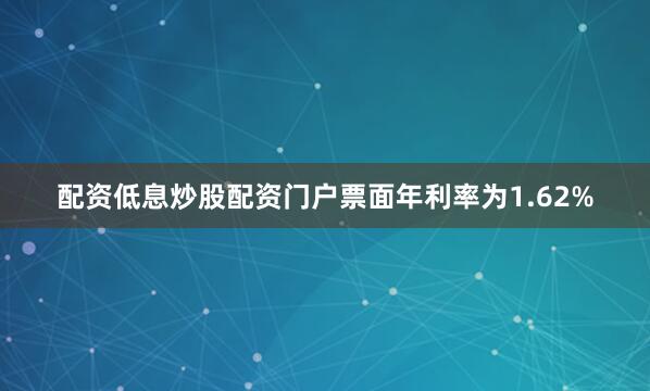 配资低息炒股配资门户票面年利率为1.62%