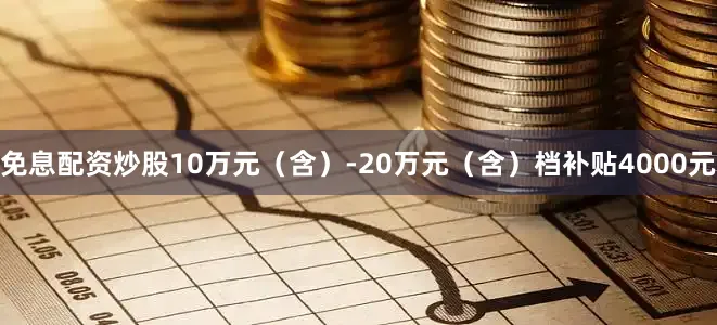 免息配资炒股10万元（含）-20万元（含）档补贴4000元