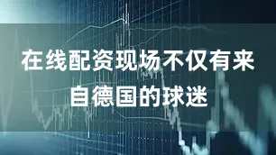 在线配资现场不仅有来自德国的球迷