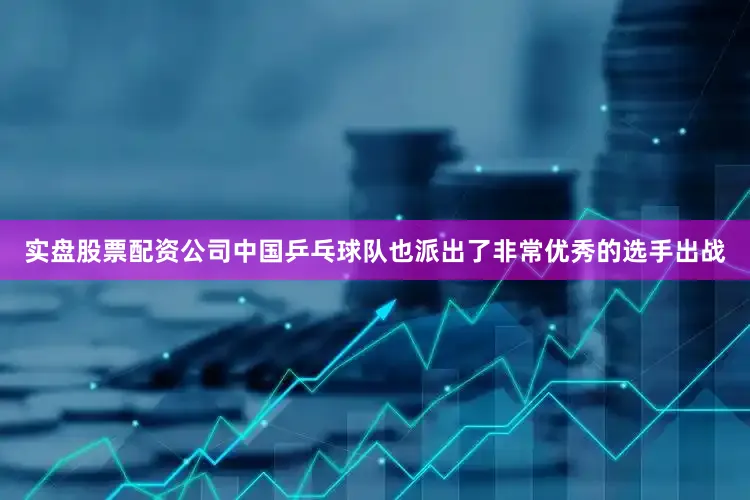 实盘股票配资公司中国乒乓球队也派出了非常优秀的选手出战