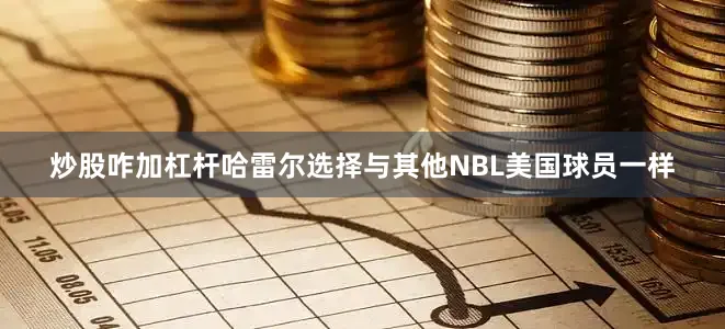 炒股咋加杠杆哈雷尔选择与其他NBL美国球员一样