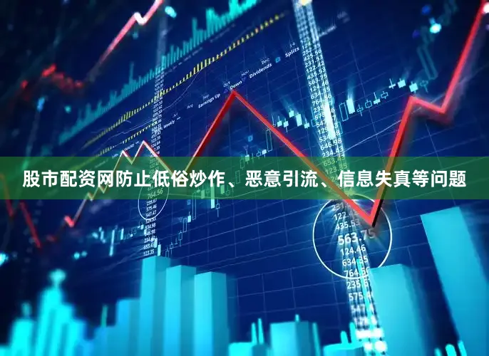 股市配资网防止低俗炒作、恶意引流、信息失真等问题