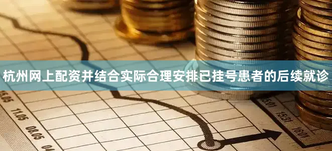 杭州网上配资并结合实际合理安排已挂号患者的后续就诊