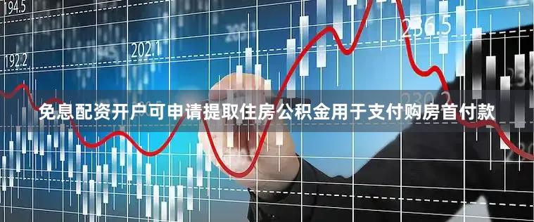 免息配资开户可申请提取住房公积金用于支付购房首付款