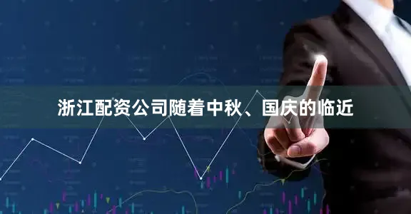 浙江配资公司随着中秋、国庆的临近