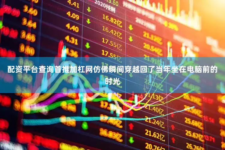 配资平台查询首推加杠网仿佛瞬间穿越回了当年坐在电脑前的时光