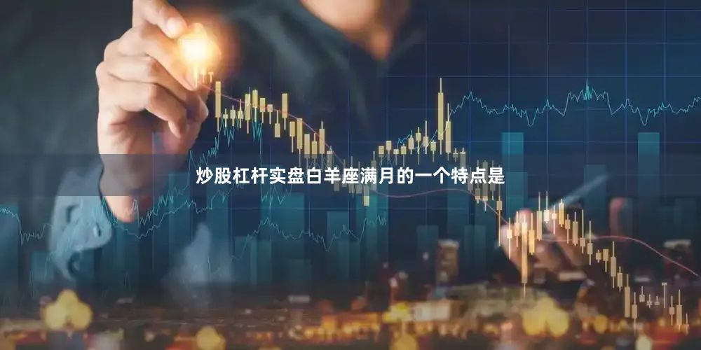 炒股杠杆实盘白羊座满月的一个特点是