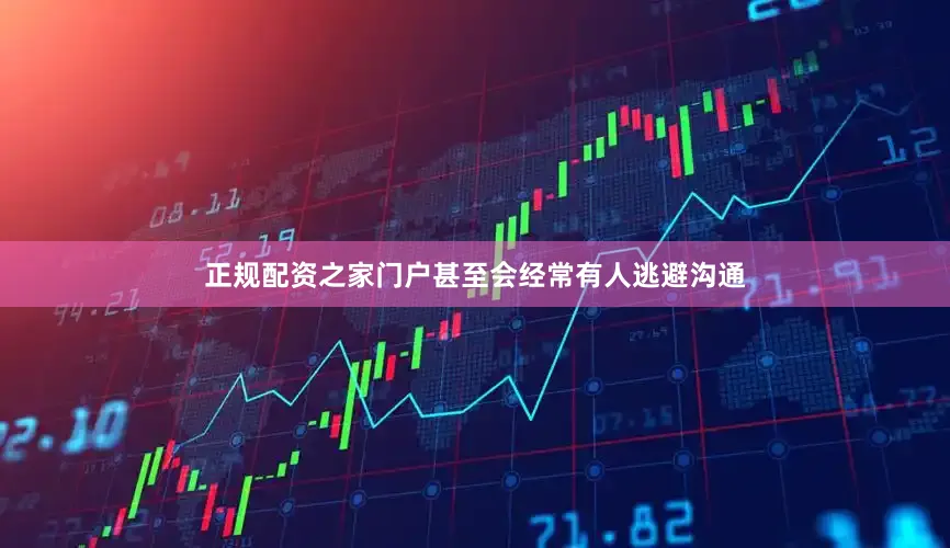 正规配资之家门户甚至会经常有人逃避沟通