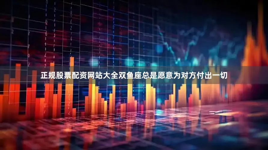 正规股票配资网站大全双鱼座总是愿意为对方付出一切