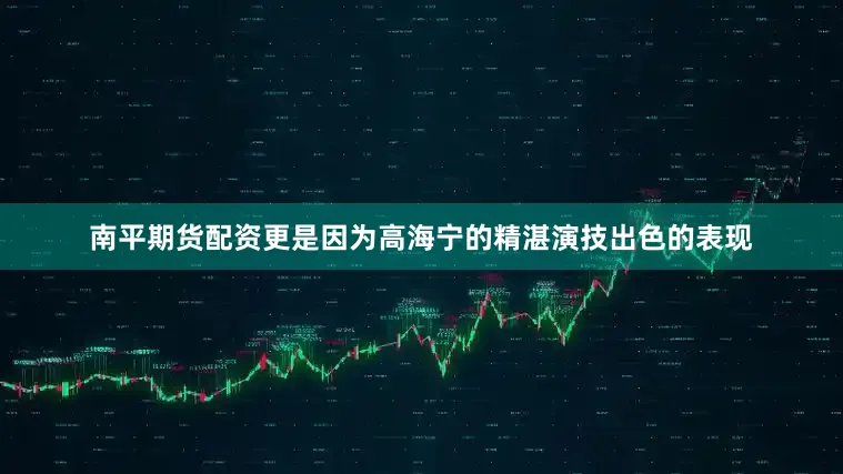 南平期货配资更是因为高海宁的精湛演技出色的表现