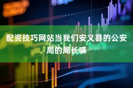 配资技巧网站当我们安义县的公安局的局长嘛