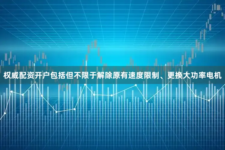 权威配资开户包括但不限于解除原有速度限制、更换大功率电机