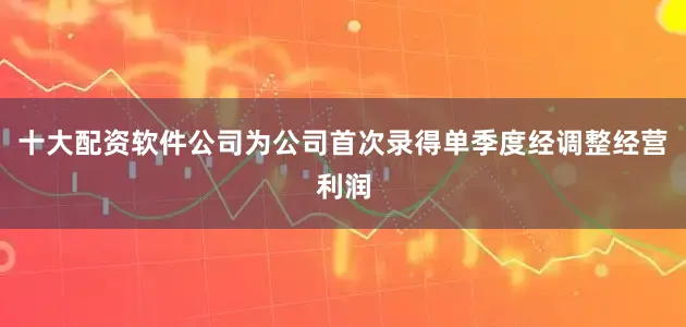 十大配资软件公司为公司首次录得单季度经调整经营利润