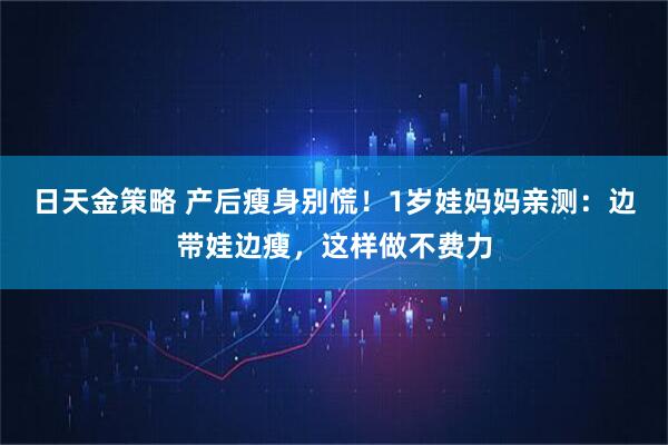 日天金策略 产后瘦身别慌！1岁娃妈妈亲测：边带娃边瘦，这样做不费力