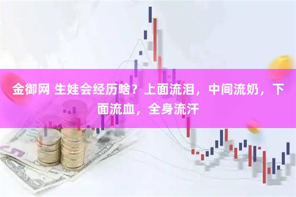 金御网 生娃会经历啥？上面流泪，中间流奶，下面流血，全身流汗