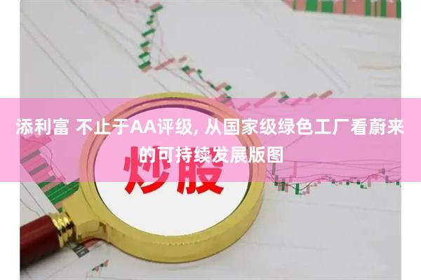 添利富 不止于AA评级, 从国家级绿色工厂看蔚来的可持续发展版图